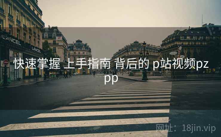 快速掌握 上手指南 背后的 p站视频pzpp