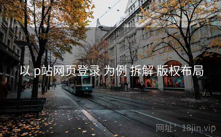 以 p站网页登录 为例 拆解 版权布局