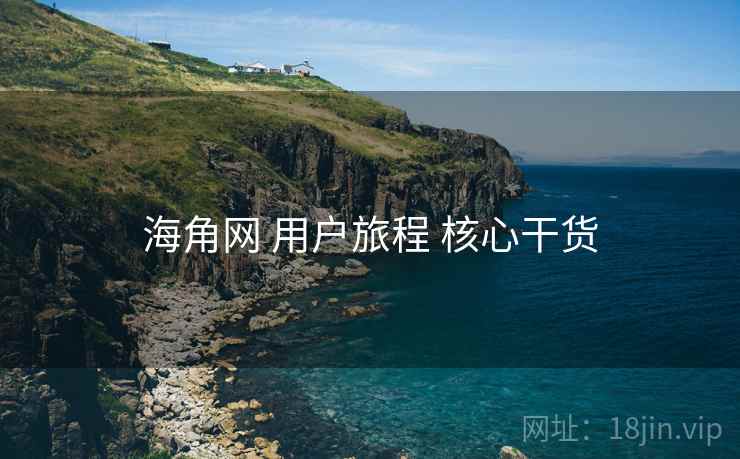 海角网 用户旅程 核心干货 海角网 用户旅程 核心干货