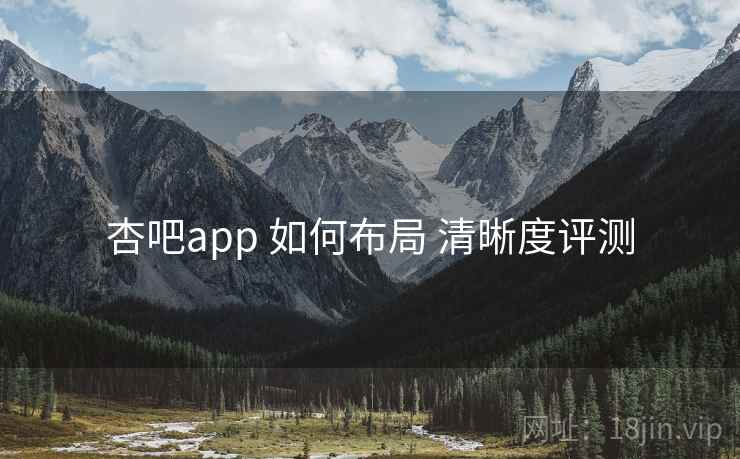 杏吧app 如何布局 清晰度评测 杏吧app 如何布局 清晰度评测