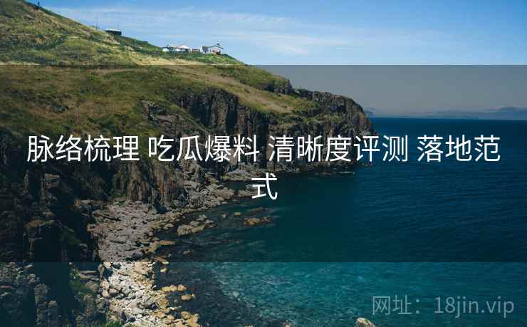 脉络梳理 吃瓜爆料 清晰度评测 落地范式