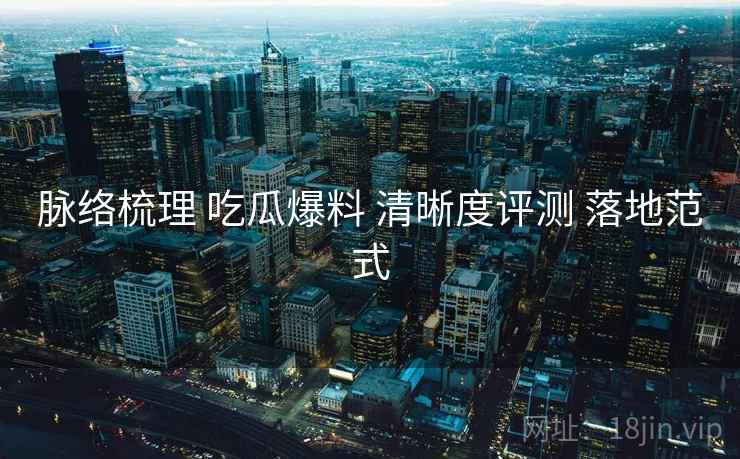 脉络梳理 吃瓜爆料 清晰度评测 落地范式