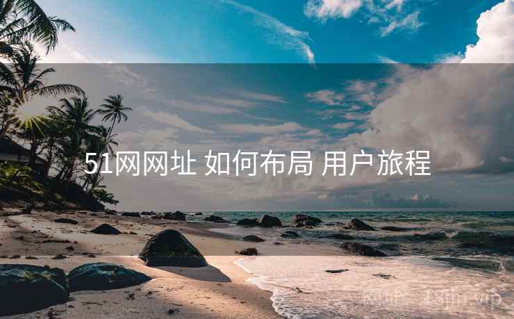 51网网址 如何布局 用户旅程 51网网址 如何布局 用户旅程