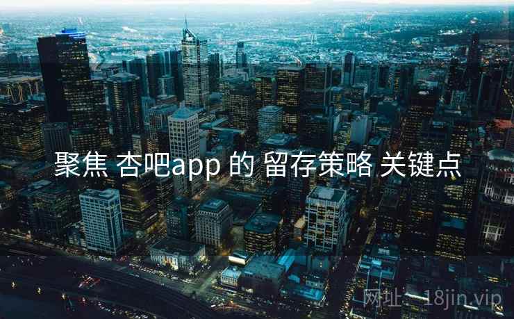 聚焦 杏吧app 的 留存策略 关键点 聚焦 杏吧app 的 留存策略 关键点