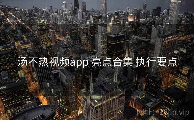 汤不热视频app 亮点合集 执行要点
