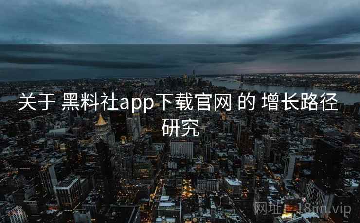 关于 黑料社app下载官网 的 增长路径 研究 关于 黑料社app下载官网 的 增长路径 研究