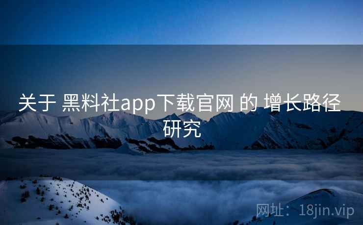 关于 黑料社app下载官网 的 增长路径 研究