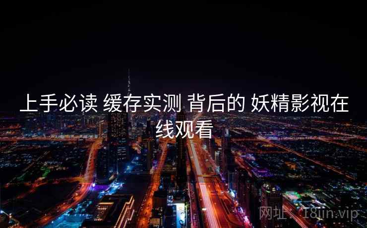 上手必读 缓存实测 背后的 妖精影视在线观看