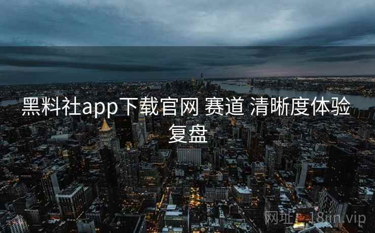 黑料社app下载官网 赛道 清晰度体验 复盘