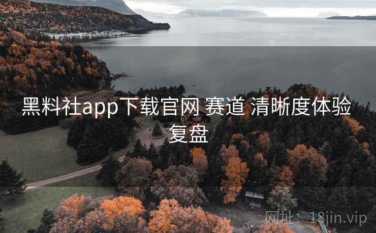 黑料社app下载官网 赛道 清晰度体验 复盘 黑料社app下载官网 赛道 清晰度体验 复盘