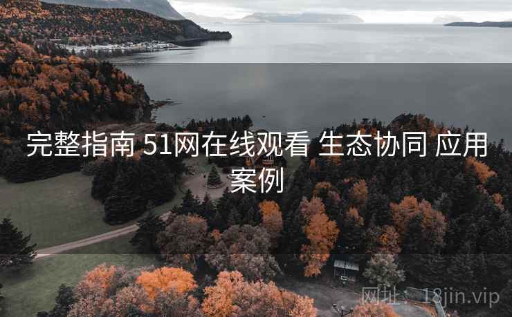 完整指南 51网在线观看 生态协同 应用案例 完整指南 51网在线观看 生态协同 应用案例