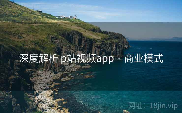 深度解析 p站视频app · 商业模式