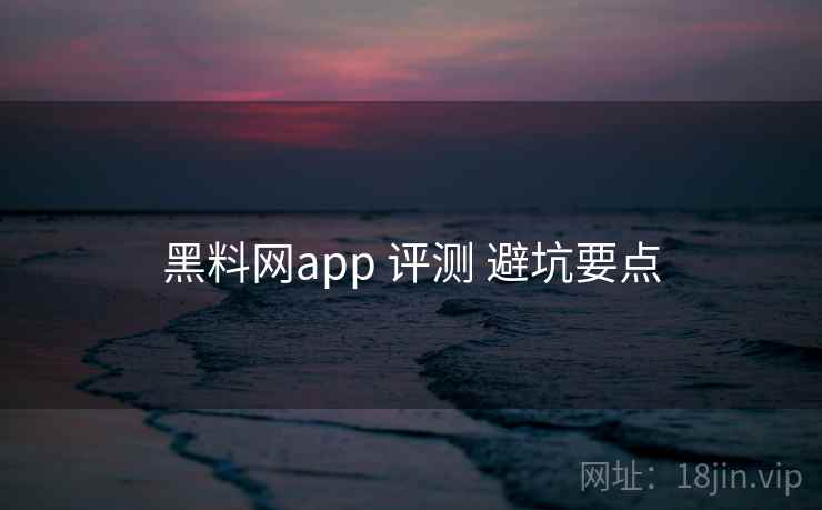 黑料网app 评测 避坑要点 黑料网app 评测 避坑要点