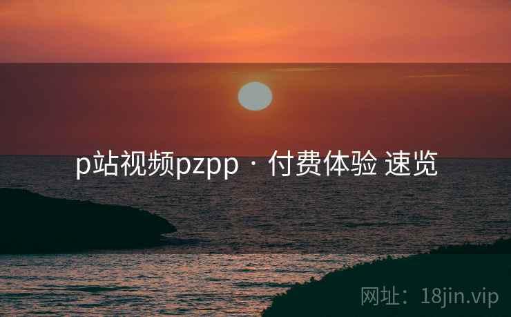 p站视频pzpp · 付费体验 速览