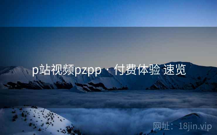 p站视频pzpp · 付费体验 速览