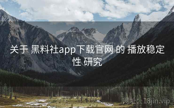 关于 黑料社app下载官网 的 播放稳定性 研究 关于 黑料社app下载官网 的 播放稳定性 研究