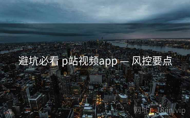 避坑必看 p站视频app — 风控要点