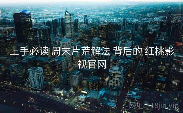 上手必读 周末片荒解法 背后的 红桃影视官网 上手必读 周末片荒解法 背后的 红桃影视官网