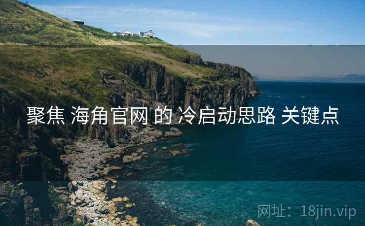 聚焦 海角官网 的 冷启动思路 关键点