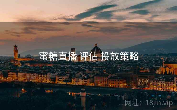 蜜糖直播 评估 投放策略 蜜糖直播 评估 投放策略
