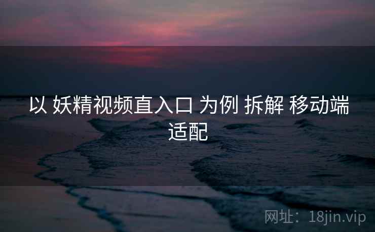 以 妖精视频直入口 为例 拆解 移动端适配