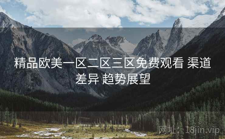 精品欧美一区二区三区免费观看 渠道差异 趋势展望 精品欧美一区二区三区免费观看 渠道差异 趋势展望